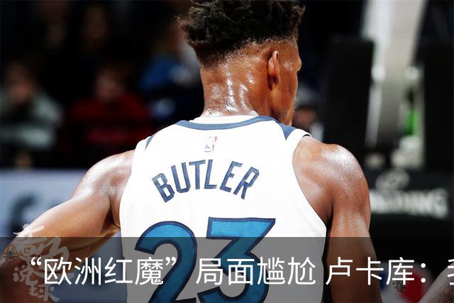 “欧洲红魔”局面尴尬 卢卡库：我们不想现在回家
