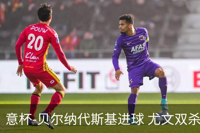 意杯-贝尔纳代斯基进球 尤文双杀佛罗伦萨进决赛